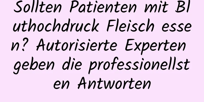 Sollten Patienten mit Bluthochdruck Fleisch essen? Autorisierte Experten geben die professionellsten Antworten