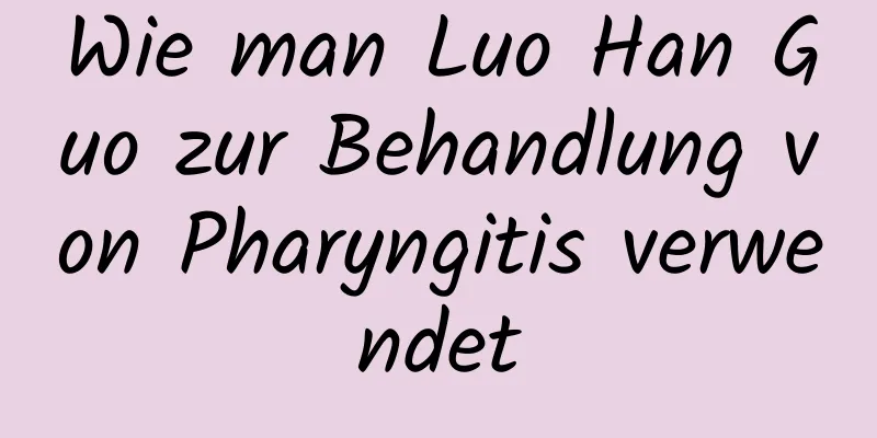 Wie man Luo Han Guo zur Behandlung von Pharyngitis verwendet