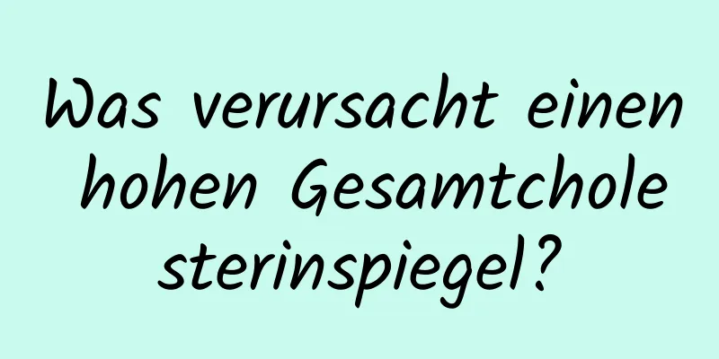 Was verursacht einen hohen Gesamtcholesterinspiegel?