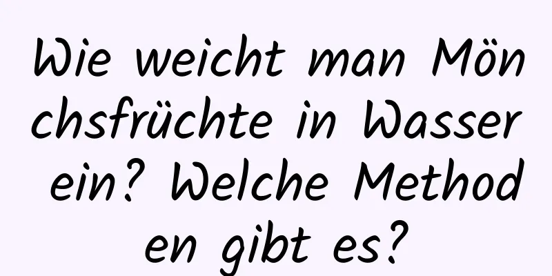 Wie weicht man Mönchsfrüchte in Wasser ein? Welche Methoden gibt es?