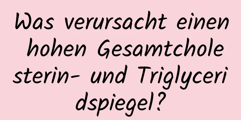Was verursacht einen hohen Gesamtcholesterin- und Triglyceridspiegel?