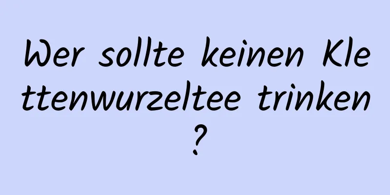 Wer sollte keinen Klettenwurzeltee trinken?