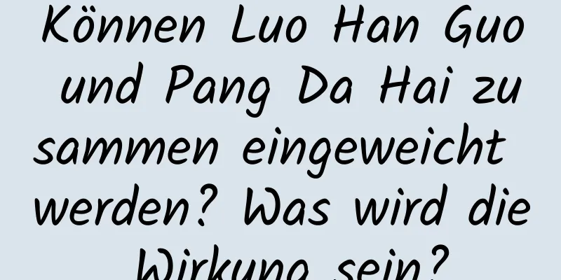 Können Luo Han Guo und Pang Da Hai zusammen eingeweicht werden? Was wird die Wirkung sein?