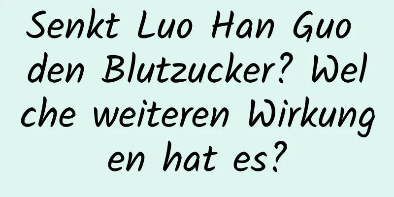 Senkt Luo Han Guo den Blutzucker? Welche weiteren Wirkungen hat es?