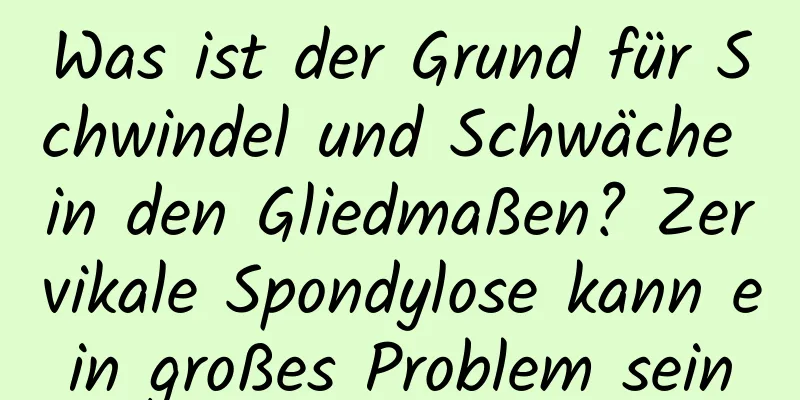 Was ist der Grund für Schwindel und Schwäche in den Gliedmaßen? Zervikale Spondylose kann ein großes Problem sein