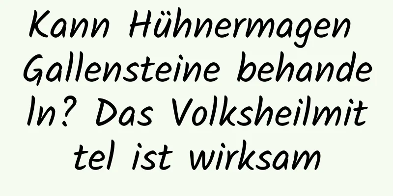 Kann Hühnermagen Gallensteine ​​behandeln? Das Volksheilmittel ist wirksam