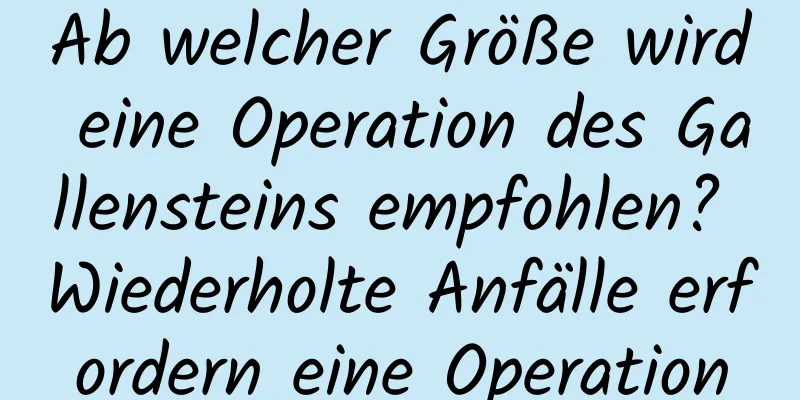 Ab welcher Größe wird eine Operation des Gallensteins empfohlen? Wiederholte Anfälle erfordern eine Operation