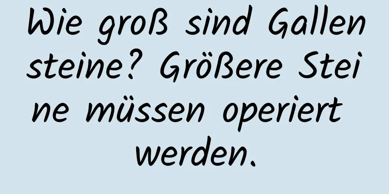 Wie groß sind Gallensteine? Größere Steine ​​müssen operiert werden.