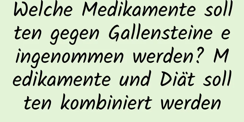 Welche Medikamente sollten gegen Gallensteine ​​eingenommen werden? Medikamente und Diät sollten kombiniert werden
