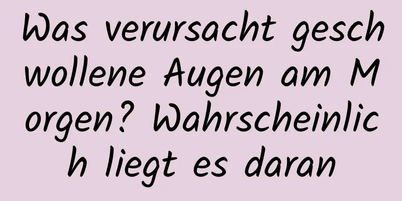 Was verursacht geschwollene Augen am Morgen? Wahrscheinlich liegt es daran