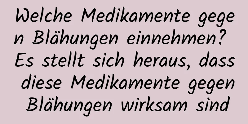 Welche Medikamente gegen Blähungen einnehmen? Es stellt sich heraus, dass diese Medikamente gegen Blähungen wirksam sind