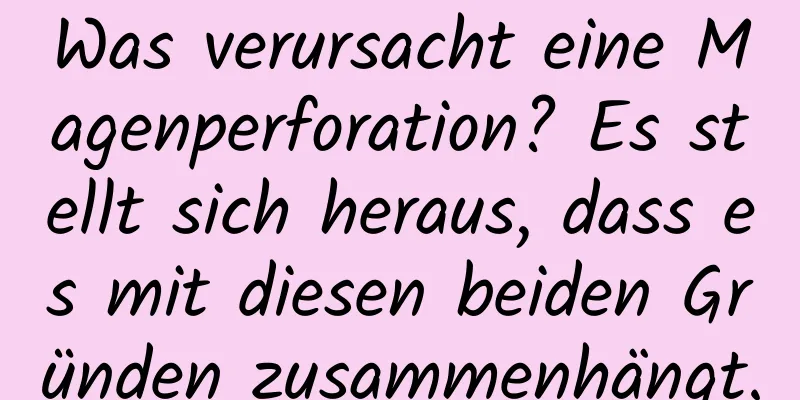 Was verursacht eine Magenperforation? Es stellt sich heraus, dass es mit diesen beiden Gründen zusammenhängt.