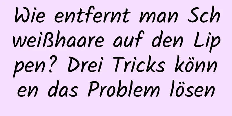 Wie entfernt man Schweißhaare auf den Lippen? Drei Tricks können das Problem lösen