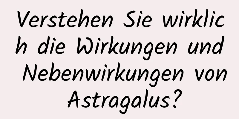 Verstehen Sie wirklich die Wirkungen und Nebenwirkungen von Astragalus?