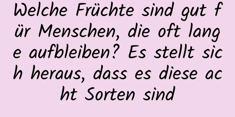 Welche Früchte sind gut für Menschen, die oft lange aufbleiben? Es stellt sich heraus, dass es diese acht Sorten sind