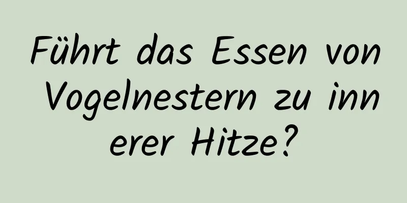 Führt das Essen von Vogelnestern zu innerer Hitze?