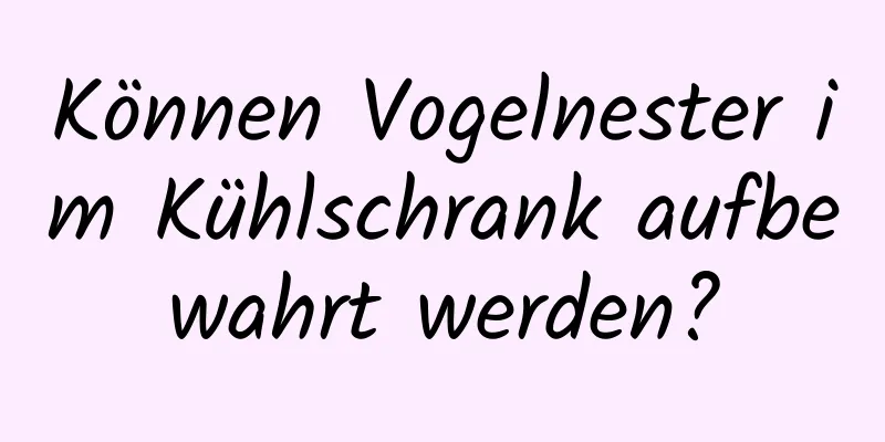 Können Vogelnester im Kühlschrank aufbewahrt werden?