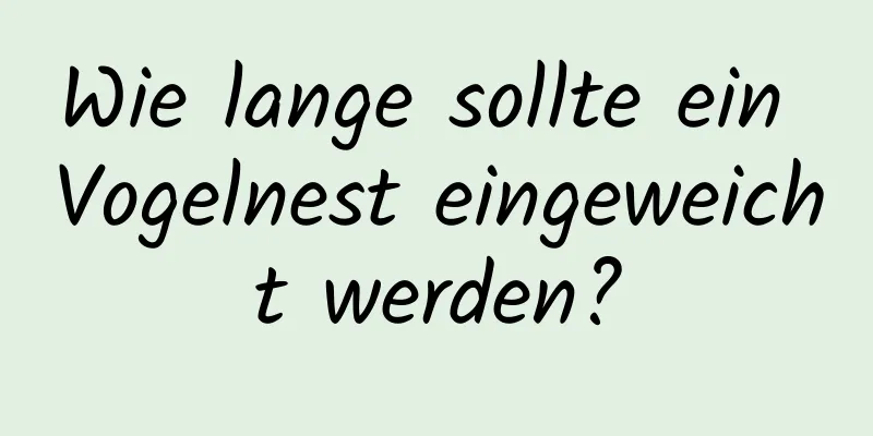 Wie lange sollte ein Vogelnest eingeweicht werden?