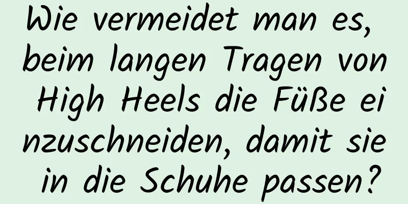 Wie vermeidet man es, beim langen Tragen von High Heels die Füße einzuschneiden, damit sie in die Schuhe passen?