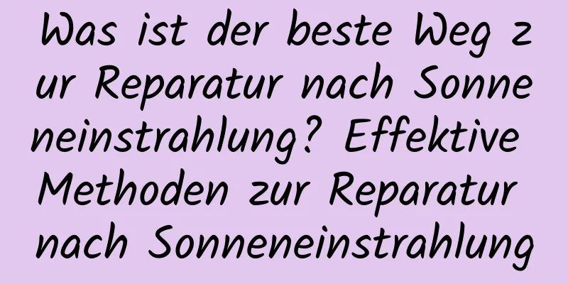 Was ist der beste Weg zur Reparatur nach Sonneneinstrahlung? Effektive Methoden zur Reparatur nach Sonneneinstrahlung