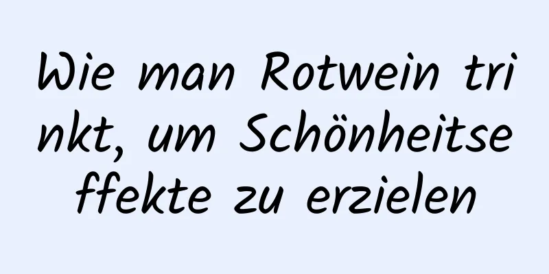 Wie man Rotwein trinkt, um Schönheitseffekte zu erzielen