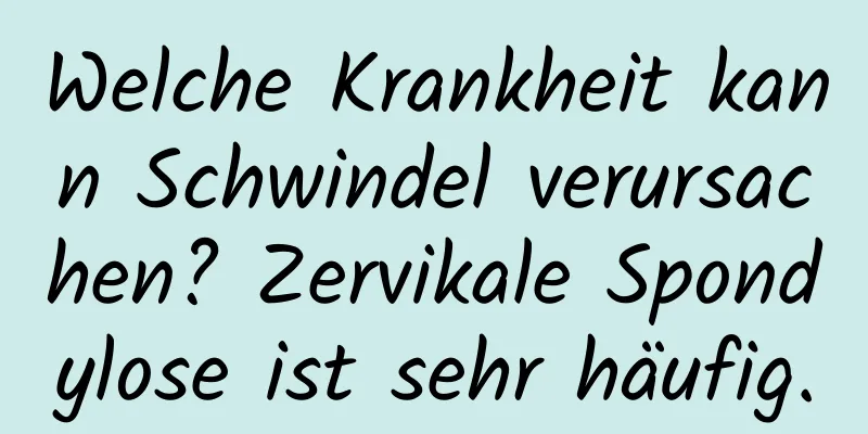 Welche Krankheit kann Schwindel verursachen? Zervikale Spondylose ist sehr häufig.