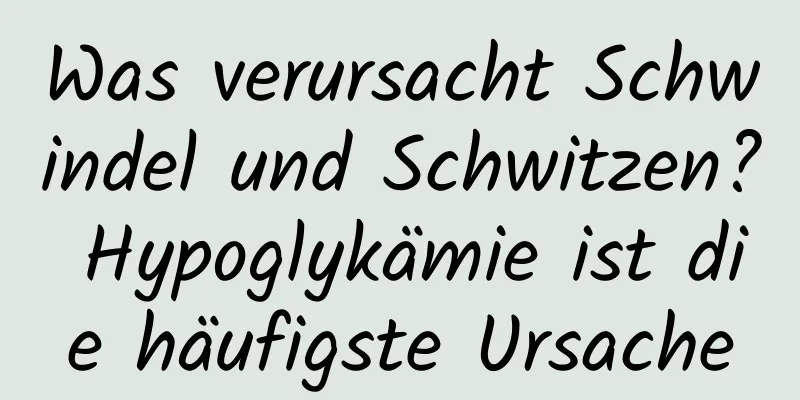 Was verursacht Schwindel und Schwitzen? Hypoglykämie ist die häufigste Ursache