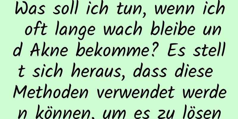 Was soll ich tun, wenn ich oft lange wach bleibe und Akne bekomme? Es stellt sich heraus, dass diese Methoden verwendet werden können, um es zu lösen