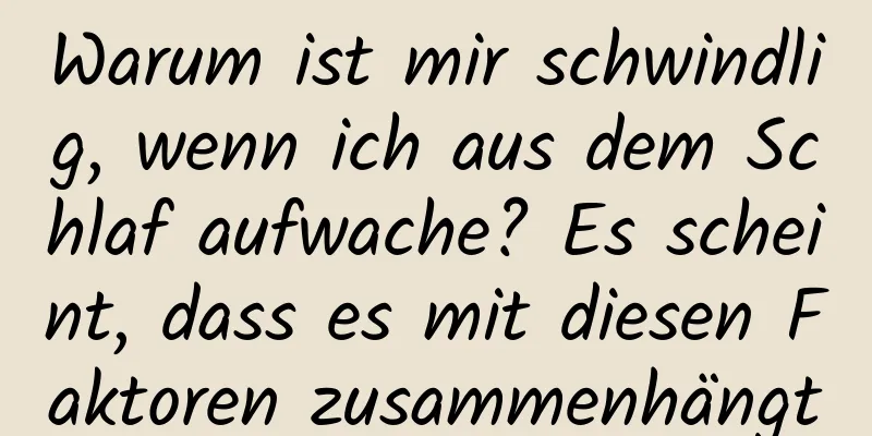 Warum ist mir schwindlig, wenn ich aus dem Schlaf aufwache? Es scheint, dass es mit diesen Faktoren zusammenhängt