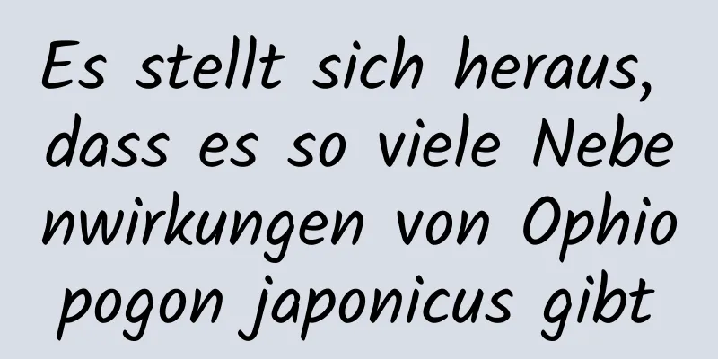 Es stellt sich heraus, dass es so viele Nebenwirkungen von Ophiopogon japonicus gibt