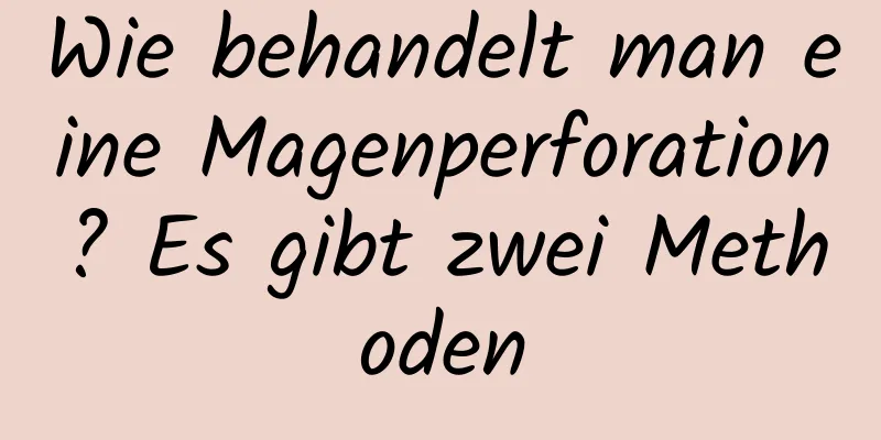 Wie behandelt man eine Magenperforation? Es gibt zwei Methoden
