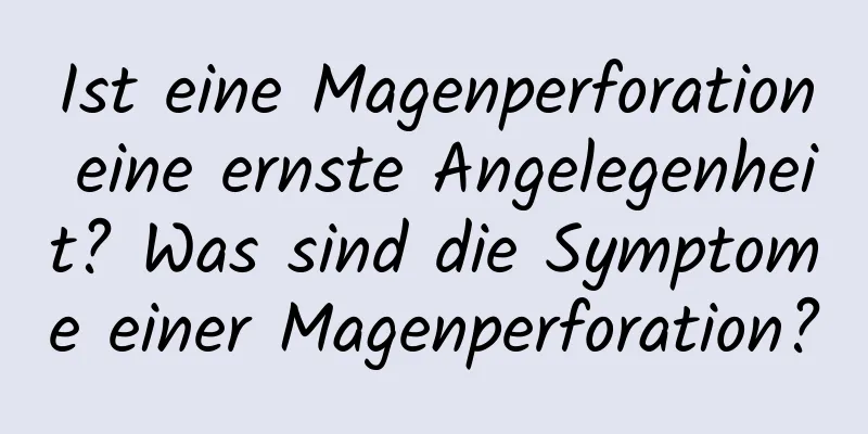 Ist eine Magenperforation eine ernste Angelegenheit? Was sind die Symptome einer Magenperforation?
