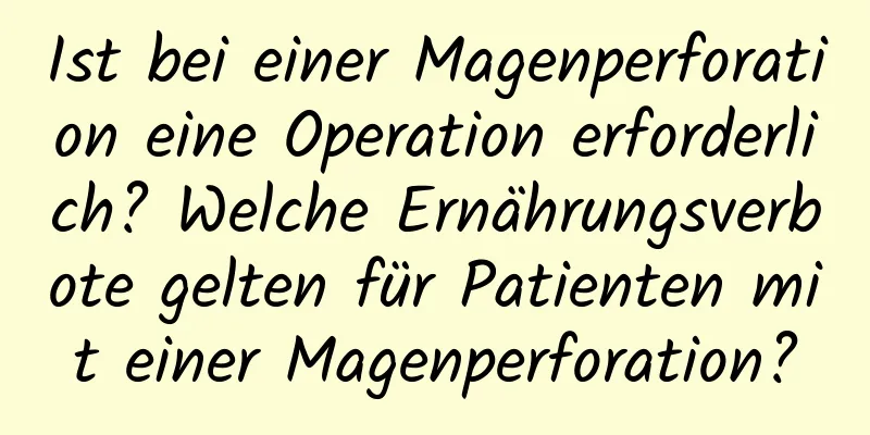 Ist bei einer Magenperforation eine Operation erforderlich? Welche Ernährungsverbote gelten für Patienten mit einer Magenperforation?