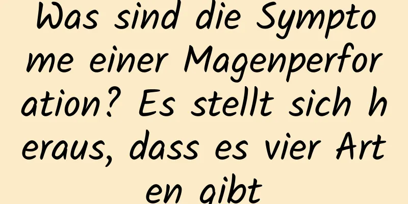 Was sind die Symptome einer Magenperforation? Es stellt sich heraus, dass es vier Arten gibt