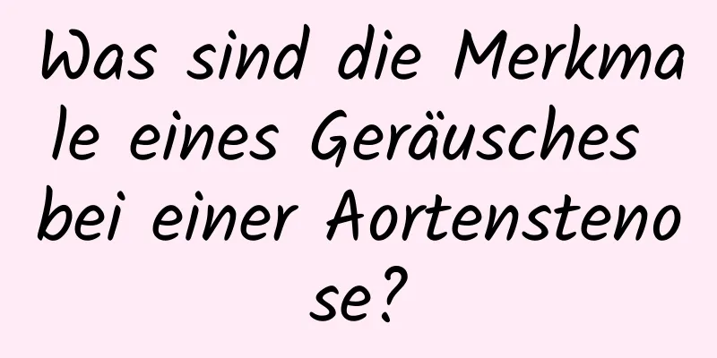 Was sind die Merkmale eines Geräusches bei einer Aortenstenose?