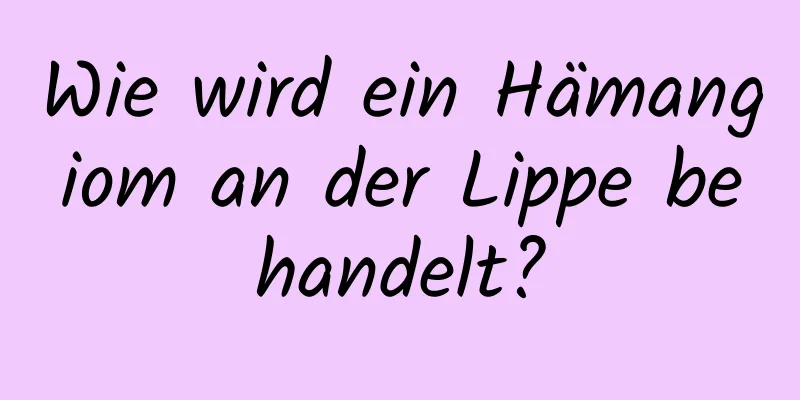 Wie wird ein Hämangiom an der Lippe behandelt?