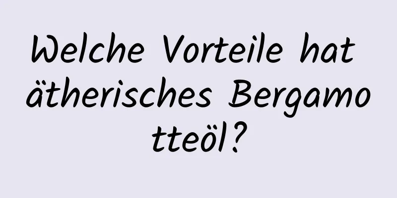 Welche Vorteile hat ätherisches Bergamotteöl?