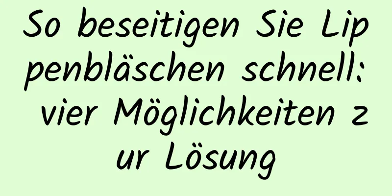 So beseitigen Sie Lippenbläschen schnell: vier Möglichkeiten zur Lösung