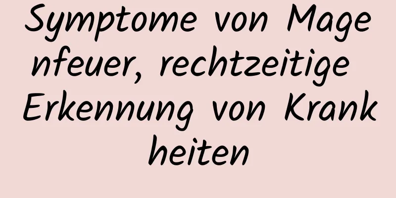 Symptome von Magenfeuer, rechtzeitige Erkennung von Krankheiten