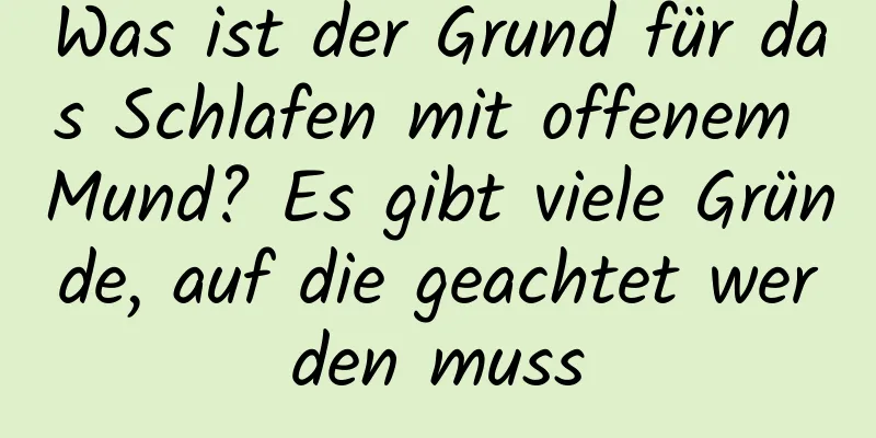 Was ist der Grund für das Schlafen mit offenem Mund? Es gibt viele Gründe, auf die geachtet werden muss