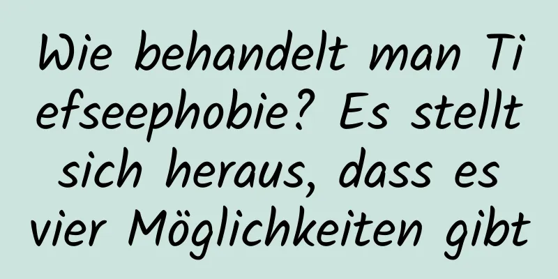 Wie behandelt man Tiefseephobie? Es stellt sich heraus, dass es vier Möglichkeiten gibt