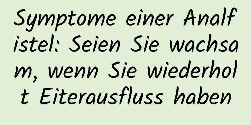 Symptome einer Analfistel: Seien Sie wachsam, wenn Sie wiederholt Eiterausfluss haben