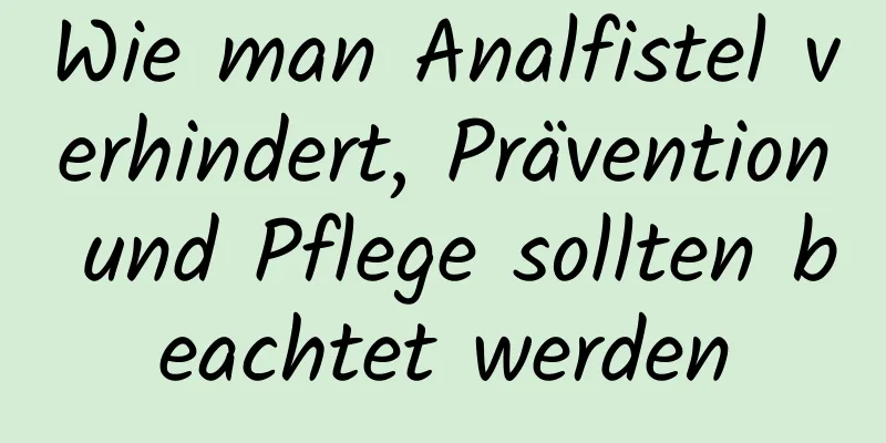 Wie man Analfistel verhindert, Prävention und Pflege sollten beachtet werden