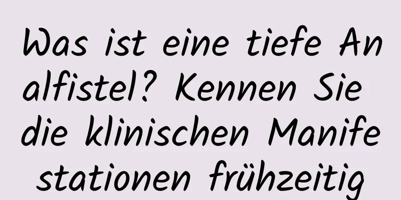 Was ist eine tiefe Analfistel? Kennen Sie die klinischen Manifestationen frühzeitig
