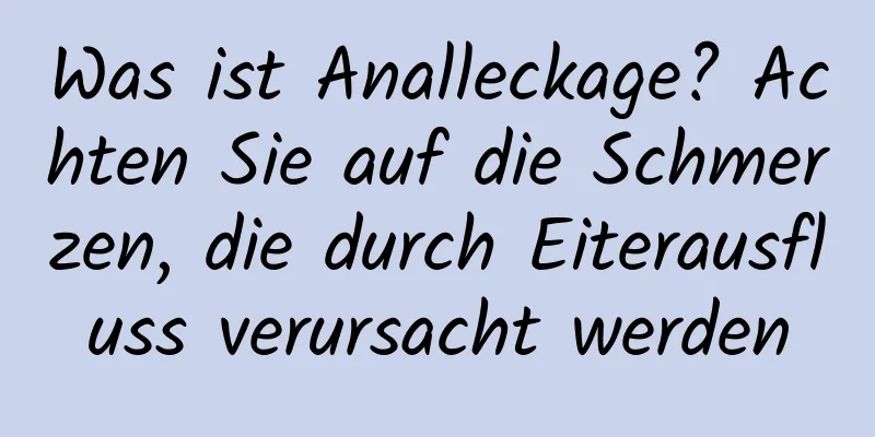 Was ist Analleckage? Achten Sie auf die Schmerzen, die durch Eiterausfluss verursacht werden