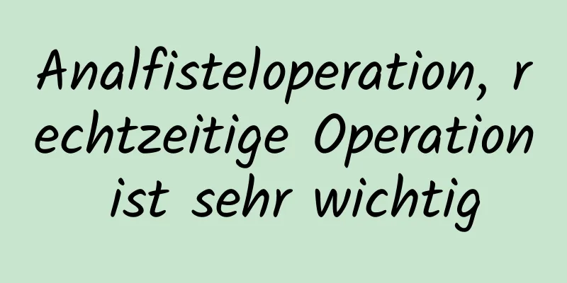 Analfisteloperation, rechtzeitige Operation ist sehr wichtig