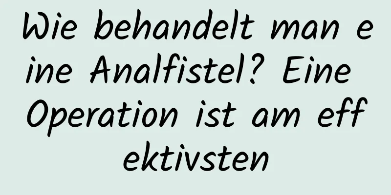 Wie behandelt man eine Analfistel? Eine Operation ist am effektivsten