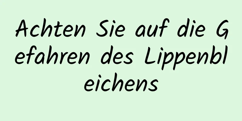 Achten Sie auf die Gefahren des Lippenbleichens