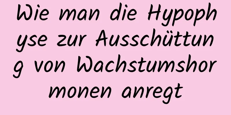 Wie man die Hypophyse zur Ausschüttung von Wachstumshormonen anregt