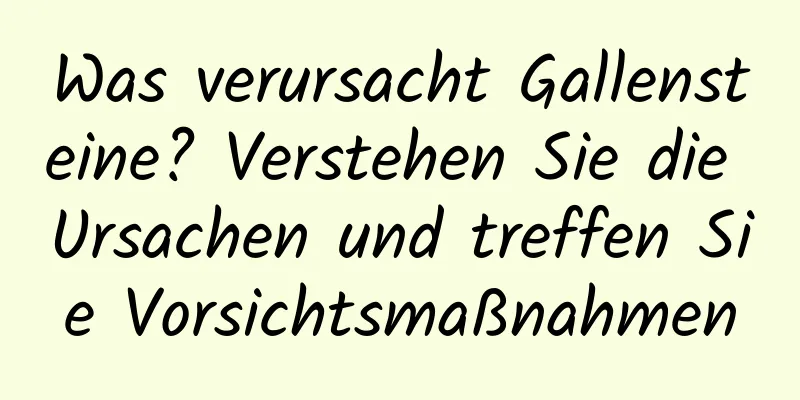 Was verursacht Gallensteine? Verstehen Sie die Ursachen und treffen Sie Vorsichtsmaßnahmen